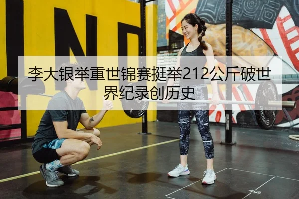 李大银举重世锦赛挺举212公斤破世界纪录创历史