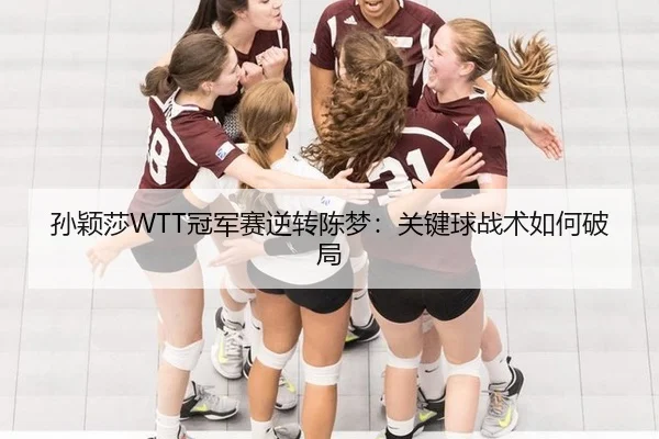 孙颖莎WTT冠军赛逆转陈梦：关键球战术如何破局