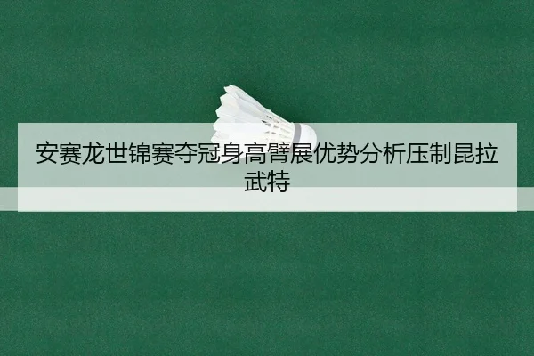 安赛龙世锦赛夺冠身高臂展优势分析压制昆拉武特