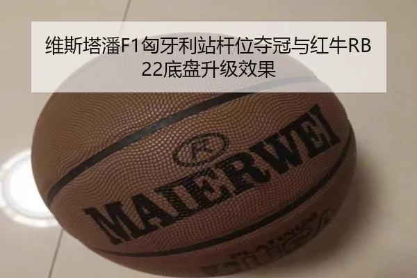 维斯塔潘F1匈牙利站杆位夺冠与红牛RB22底盘升级效果